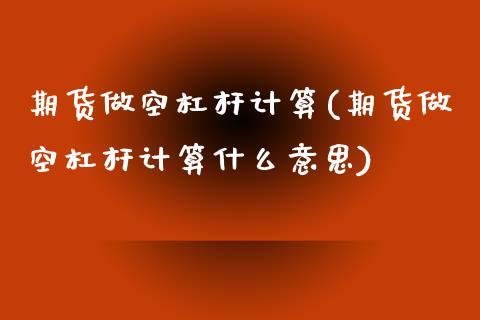 期货做空杠杆计算(期货做空杠杆计算什么意思)_https://www.zztgc.com_原油期货_第1张