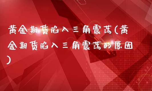 黄金期货陷入三角震荡(黄金期货陷入三角震荡的原因)_https://www.zztgc.com_期货行情_第1张