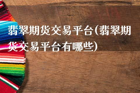 翡翠期货交易平台(翡翠期货交易平台有哪些)_https://www.zztgc.com_期货直播_第1张