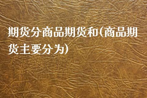 期货分商品期货和(商品期货主要分为)_https://www.zztgc.com_期货直播_第1张