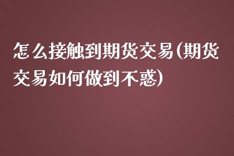 怎么接触到期货交易(期货交易如何做到不惑)_https://www.zztgc.com_期货行情_第1张