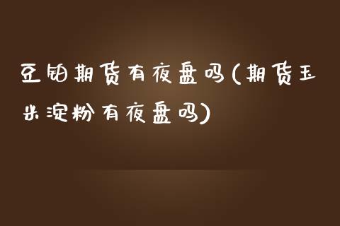 豆铂期货有夜盘吗(期货玉米淀粉有夜盘吗)_https://www.zztgc.com_期货行情_第1张
