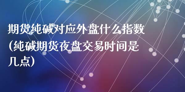 期货纯碱对应外盘什么指数(纯碱期货夜盘交易时间是几点)_https://www.zztgc.com_原油期货_第1张