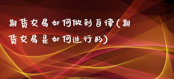 期货交易如何做到自律(期货交易是如何进行的)_https://www.zztgc.com_期货行情_第1张