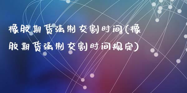 橡胶期货强制交割时间(橡胶期货强制交割时间规定)_https://www.zztgc.com_原油期货_第1张