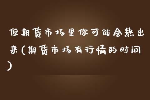 但期货市场里你可能会熬出来(期货市场有行情的时间)_https://www.zztgc.com_期货直播_第1张