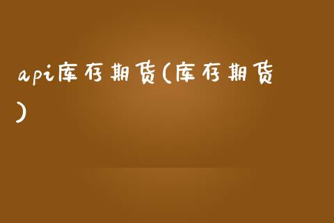 api库存期货(库存期货)_https://www.zztgc.com_期货入门_第1张