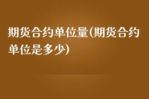 期货合约单位量(期货合约单位是多少)_https://www.zztgc.com_期货行情_第1张