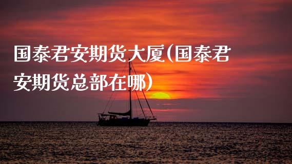 国泰君安期货大厦(国泰君安期货总部在哪)_https://www.zztgc.com_原油期货_第1张