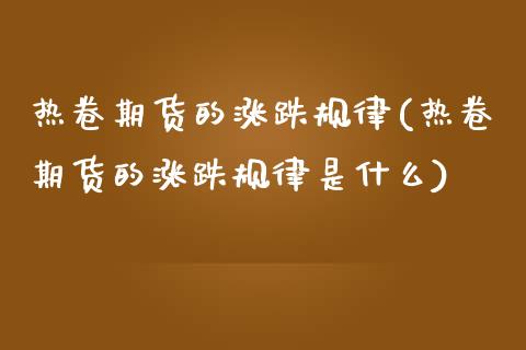 热卷期货的涨跌规律(热卷期货的涨跌规律是什么)_期货行情_第1张_珍投期货网 热卷期货的涨跌规律(热卷期货的涨跌规律是什么)_https://www.zztgc.com_期货行情_第1张