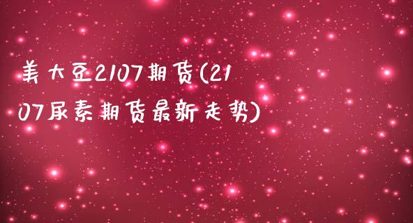 美大豆2107期货(2107尿素期货最新走势)_https://www.zztgc.com_原油期货_第1张