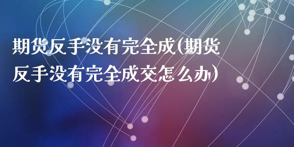 期货反手没有完全成(期货反手没有完全成交怎么办)_https://www.zztgc.com_黄金期货_第1张