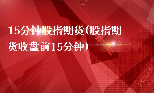 15分钟股指期货(股指期货收盘前15分钟)_黄金期货_第1张_珍投期货网 15分钟股指期货(股指期货收盘前15分钟)_https://www.zztgc.com_黄金期货_第1张