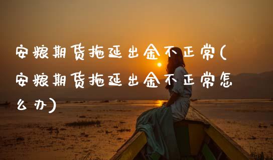 安粮期货拖延出金不正常(安粮期货拖延出金不正常怎么办)_https://www.zztgc.com_黄金期货_第1张