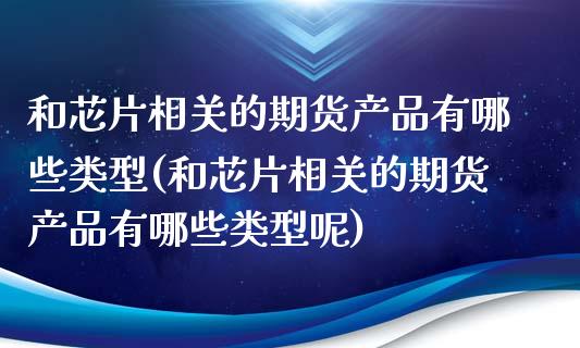 和芯片相关的期货产品有哪些类型(和芯片相关的期货产品有哪些类型呢)_https://www.zztgc.com_期货入门_第1张