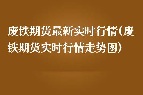 废铁期货最新实时行情(废铁期货实时行情走势图)_https://www.zztgc.com_期货行情_第1张