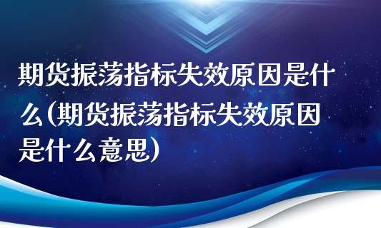 期货振荡指标失效原因是什么(期货振荡指标失效原因是什么意思)_https://www.zztgc.com_期货直播_第1张