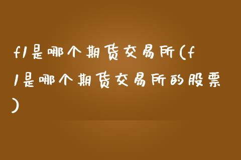 f1是哪个期货交易所(f1是哪个期货交易所的股票)_https://www.zztgc.com_黄金期货_第1张