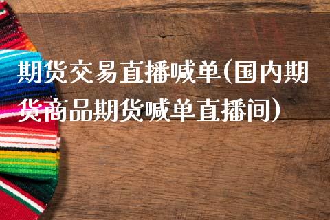 期货交易直播喊单(国内期货商品期货喊单直播间)_https://www.zztgc.com_期货入门_第1张