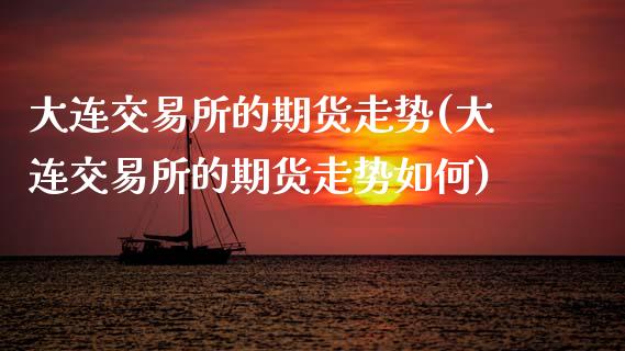 大连交易所的期货走势(大连交易所的期货走势如何)_https://www.zztgc.com_期货直播_第1张