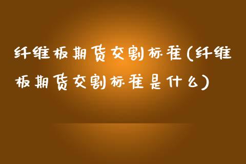 纤维板期货交割标准(纤维板期货交割标准是什么)_https://www.zztgc.com_期货直播_第1张