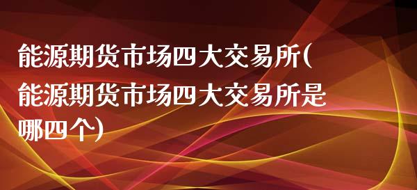 能源期货市场四大交易所(能源期货市场四大交易所是哪四个)_https://www.zztgc.com_期货直播_第1张