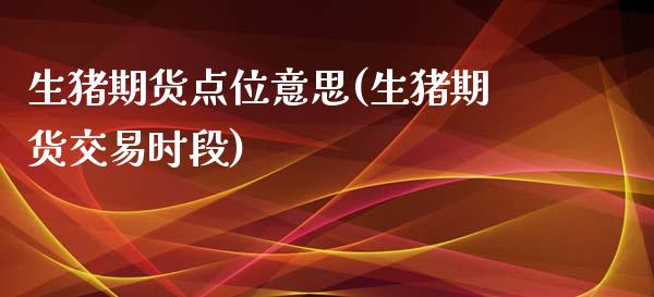生猪期货点位意思(生猪期货交易时段)_https://www.zztgc.com_期货行情_第1张