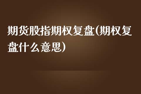 期货股指期权复盘(期权复盘什么意思)_https://www.zztgc.com_原油期货_第1张