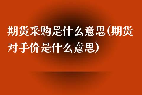 期货采购是什么意思(期货对手价是什么意思)_https://www.zztgc.com_期货入门_第1张
