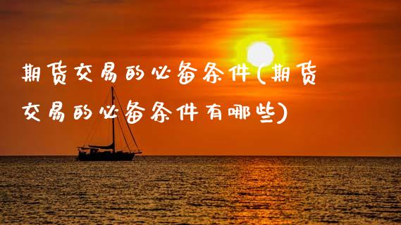 期货交易的必备条件(期货交易的必备条件有哪些)_https://www.zztgc.com_期货入门_第1张