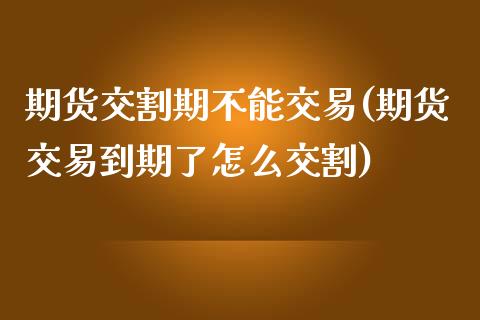 期货交割期不能交易(期货交易到期了怎么交割)_https://www.zztgc.com_期货直播_第1张