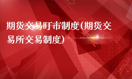 期货交易盯市制度(期货交易所交易制度)_https://www.zztgc.com_原油期货_第1张
