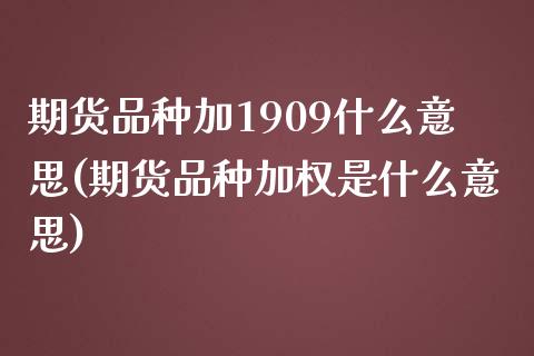 期货品种加1909什么意思(期货品种加权是什么意思)_https://www.zztgc.com_期货行情_第1张