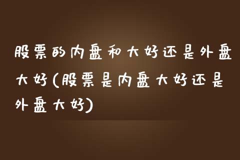 股票的内盘和大好还是外盘大好(股票是内盘大好还是外盘大好)_https://www.zztgc.com_黄金期货_第1张