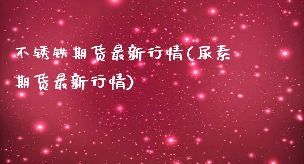 不锈铁期货最新行情(尿素期货最新行情)_https://www.zztgc.com_期货开户_第1张