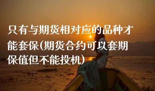 只有与期货相对应的品种才能套保(期货合约可以套期保值但不能投机)_https://www.zztgc.com_期货入门_第1张