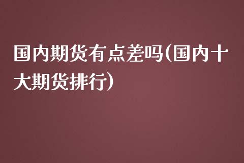 国内期货有点差吗(国内十大期货排行)_https://www.zztgc.com_期货直播_第1张