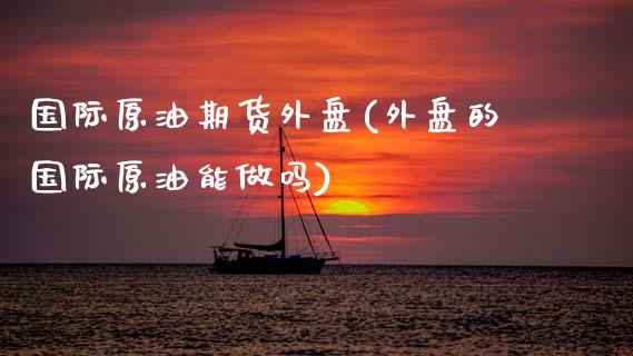 国际原油期货外盘(外盘的国际原油能做吗)_https://www.zztgc.com_期货行情_第1张