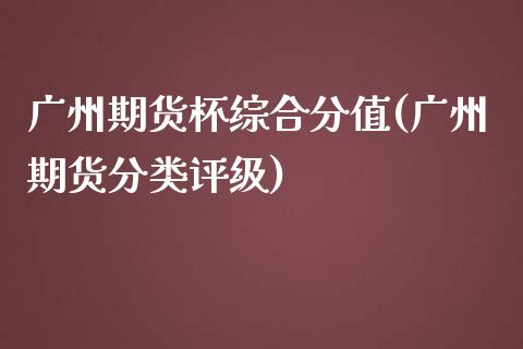 广州期货杯综合分值(广州期货分类评级)_https://www.zztgc.com_期货行情_第1张