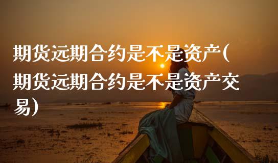 期货远期合约是不是资产(期货远期合约是不是资产交易)_https://www.zztgc.com_期货直播_第1张