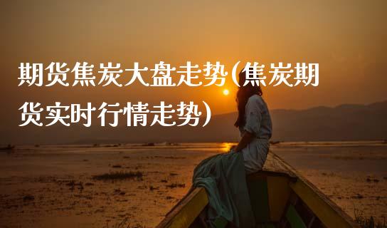 期货焦炭大盘走势(焦炭期货实时行情走势)_https://www.zztgc.com_期货入门_第1张