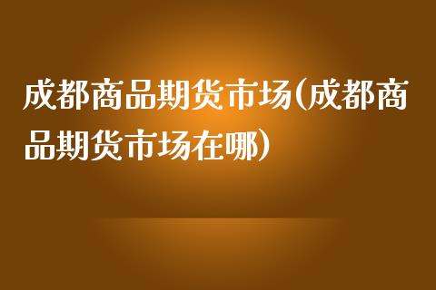 成都商品期货市场(成都商品期货市场在哪)_https://www.zztgc.com_黄金期货_第1张