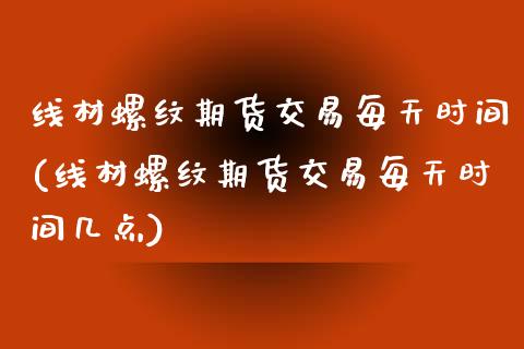 线材螺纹期货交易每天时间(线材螺纹期货交易每天时间几点)_https://www.zztgc.com_期货直播_第1张