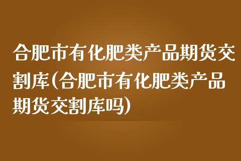 合肥市有化肥类产品期货交割库(合肥市有化肥类产品期货交割库吗)_https://www.zztgc.com_原油期货_第1张