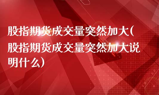 股指期货成交量突然加大(股指期货成交量突然加大说明什么)_https://www.zztgc.com_期货行情_第1张