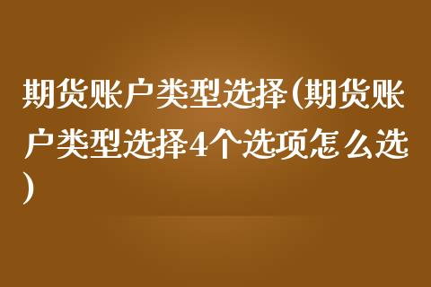 期货账户类型选择(期货账户类型选择4个选项怎么选)_https://www.zztgc.com_黄金期货_第1张