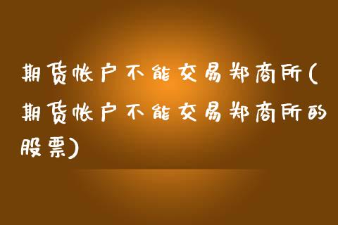 期货帐户不能交易郑商所(期货帐户不能交易郑商所的股票)_https://www.zztgc.com_期货直播_第1张