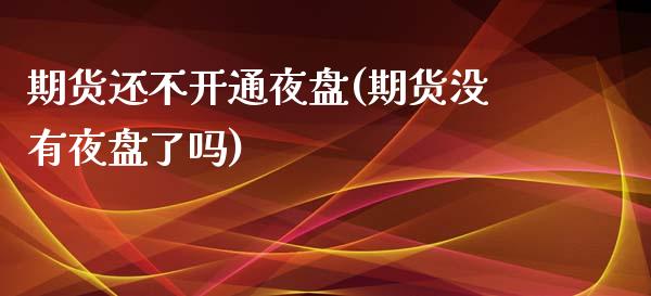 期货还不开通夜盘(期货没有夜盘了吗)_https://www.zztgc.com_期货直播_第1张