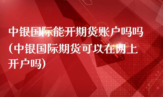 中银国际能开期货账户吗吗(中银国际期货可以在网上开户吗)_https://www.zztgc.com_期货直播_第1张
