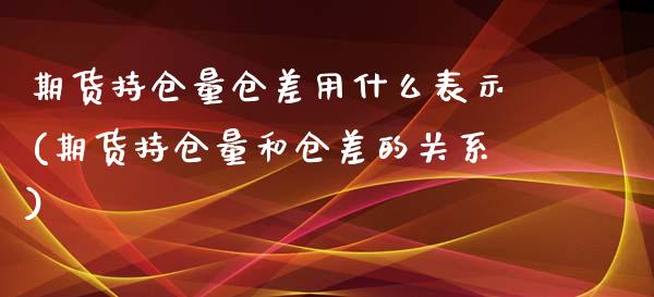 期货持仓量仓差用什么表示(期货持仓量和仓差的关系)_https://www.zztgc.com_期货直播_第1张
